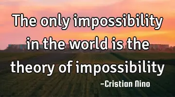 The only impossibility in the world is the theory of