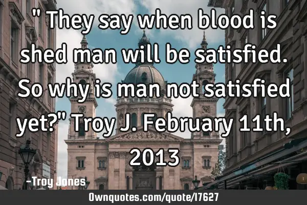 " They say when blood is shed man will be satisfied. So why is man not satisfied yet?" Troy J. F
