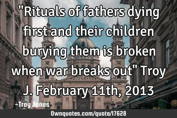 "Rituals of fathers dying first and their children burying them is broken when war breaks out" Troy