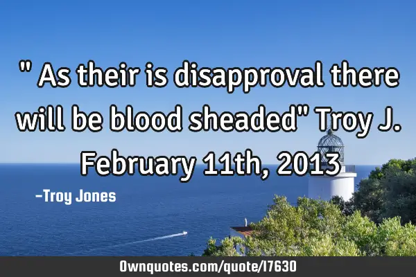 " As their is disapproval there will be blood sheaded" Troy J. February 11th, 2013