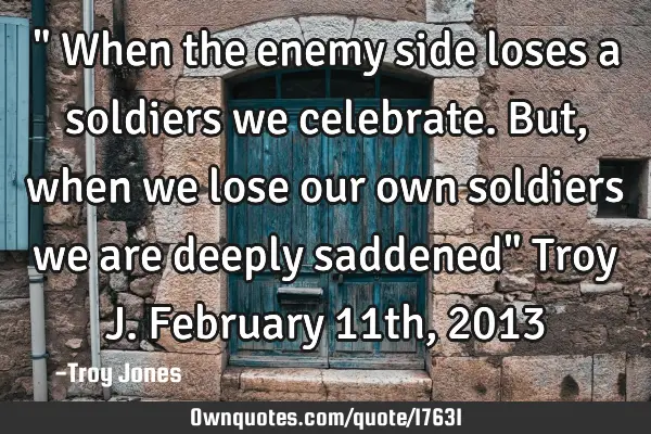 " When the enemy side loses a soldiers we celebrate. But, when we lose our own soldiers we are