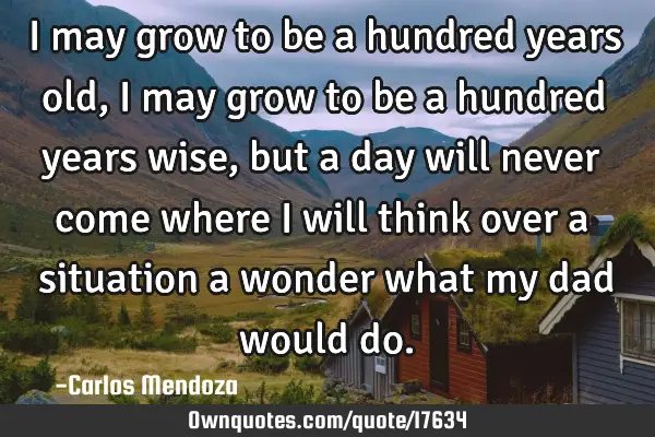 I may grow to be a hundred years old, I may grow to be a hundred years wise, but a day will never
