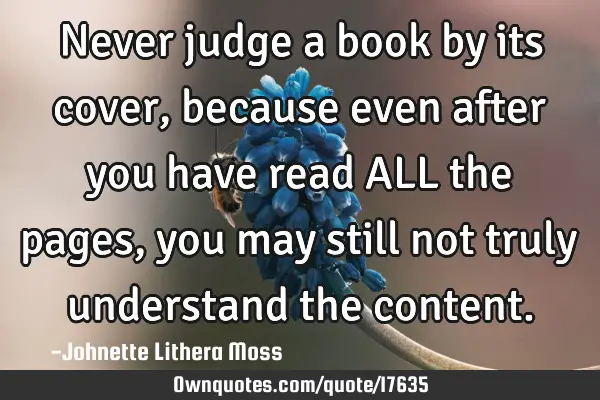 Never judge a book by its cover,because even after you have read ALL the pages,you may still not