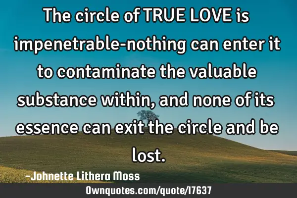 The circle of TRUE LOVE is impenetrable-nothing can enter it to contaminate the valuable substance