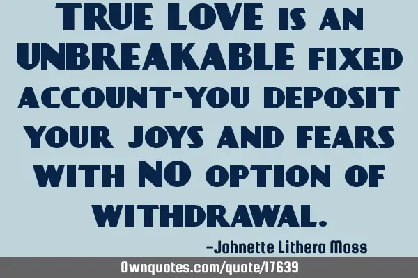 TRUE LOVE is an UNBREAKABLE fixed account-you deposit your joys and fears with NO option of