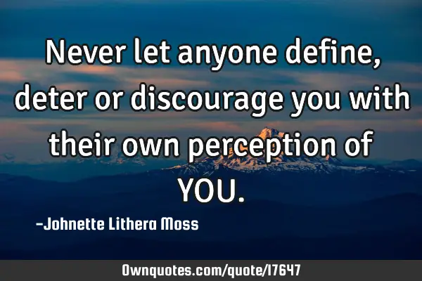Never let anyone define,deter or discourage you with their own perception of YOU