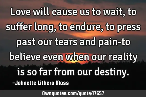 Love will cause us to wait,to suffer long,to endure,to press past our tears and pain-to believe