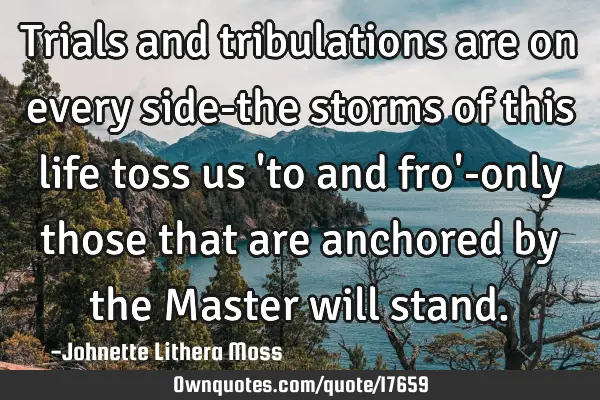Trials and tribulations are on every side-the storms of this life toss us 