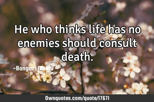 He who thinks life has no enemies should consult