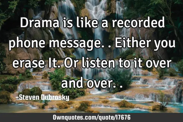 Drama is like a recorded phone message.. Either you erase It. Or listen to it over and