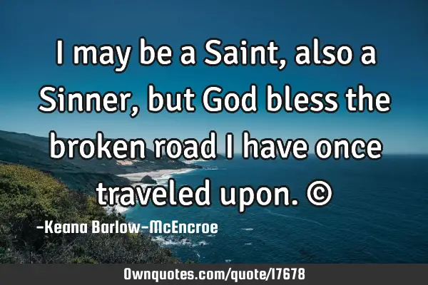 I may be a Saint, also a Sinner, but God bless the broken road I have once traveled upon.©