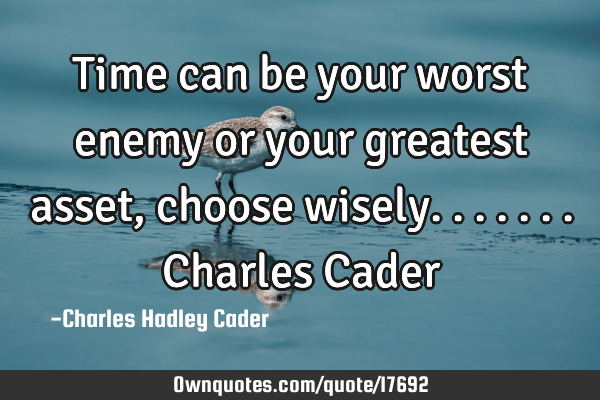 Time can be your worst enemy or your greatest asset, choose wisely.......Charles C