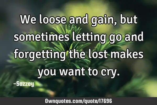 We loose and gain, but sometimes letting go and forgetting the lost makes you want to