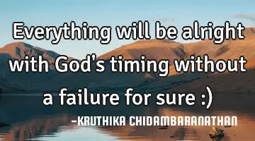 Everything will be alright with God's timing without a failure for sure :)