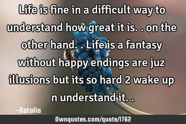 Life is fine in a difficult way to understand how great it is.. on the other hand.. Life is a