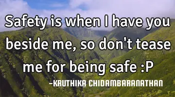 Safety is when I have you beside me,so don't tease me for being safe :P