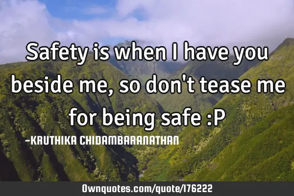 Safety is when I have you beside me,so don