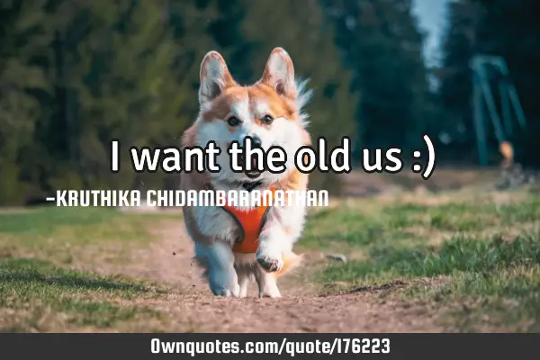 I want the old us :)