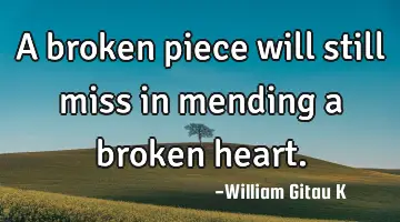 A broken piece will still miss in mending a broken heart.
