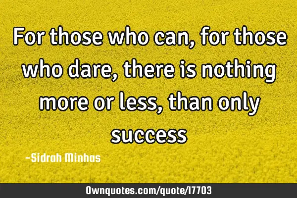 For those who can, for those who dare, there is nothing more or less, than only