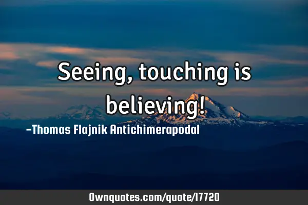 Seeing, touching is believing!