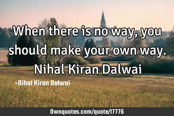 When there is no way, you should make your own way. Nihal Kiran D