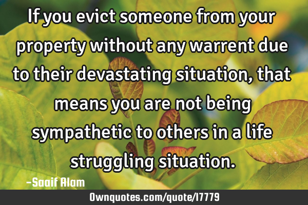 If you evict someone from your property without any warrent due to their devastating situation,