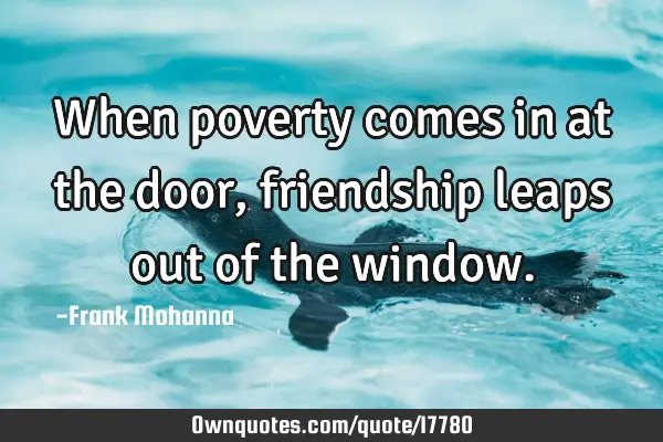 When poverty comes in at the door, friendship leaps out of the