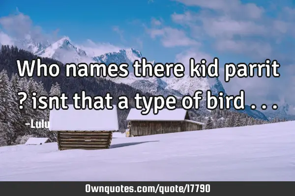 Who names there kid parrit ? isnt that a type of bird . .
