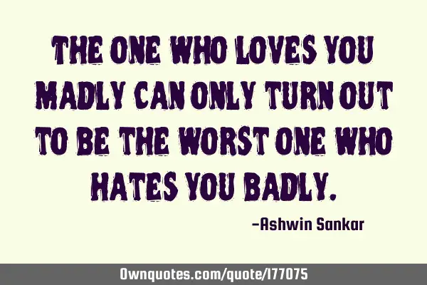 The one who loves you madly can only turn out to be the worst one who hates you
