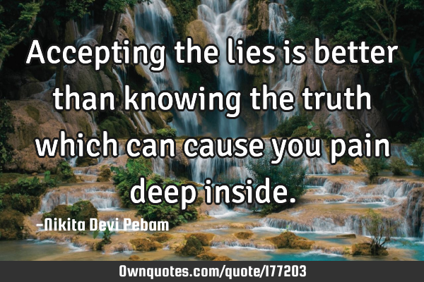Accepting the lies is better than knowing the truth which can cause you pain deep