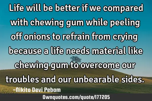 Life will be better if we compared with chewing gum while peeling off onions to refrain from crying