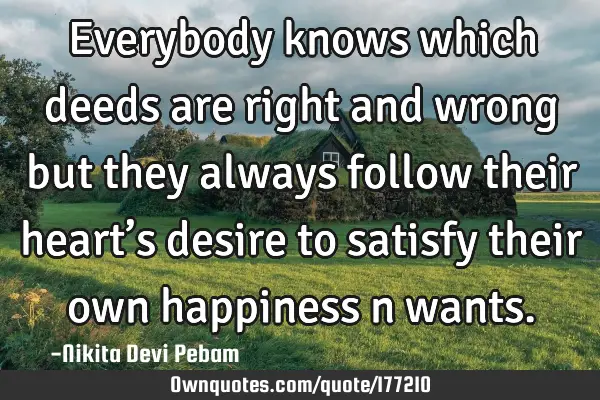 Everybody knows which deeds are right and wrong but they always follow their heart’s desire to