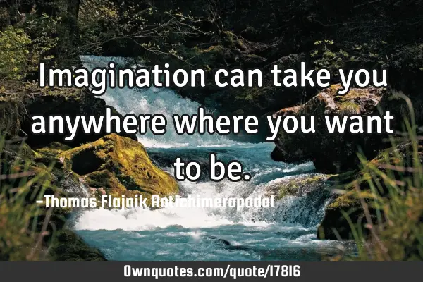 Imagination can take you anywhere where you want to