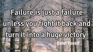 Failure is just a failure unless you fight it back and turn it into a huge