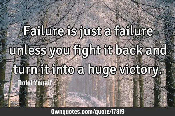 Failure is just a failure unless you fight it back and turn it into a huge