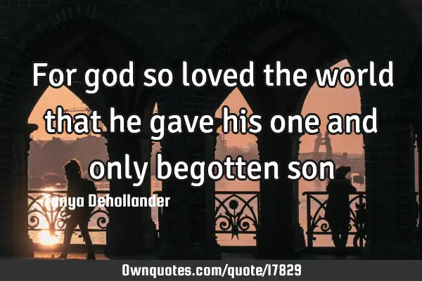 For god so loved the world that he gave his one and only begotten