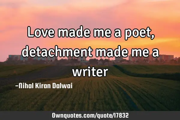 Love made me a poet, detachment made me a
