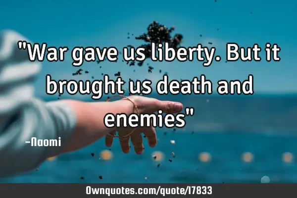 "War gave us liberty. But it brought us death and enemies"