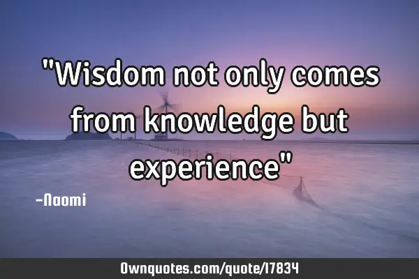 "Wisdom not only comes from knowledge but experience"