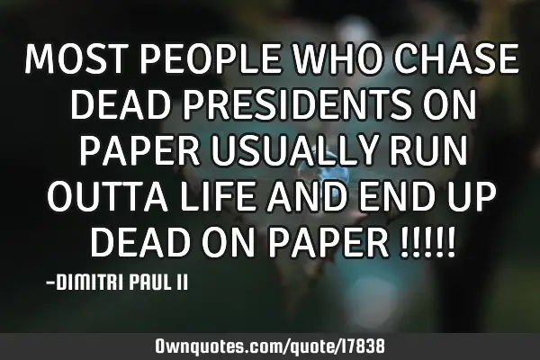 MOST PEOPLE WHO CHASE DEAD PRESIDENTS ON PAPER USUALLY RUN OUTTA LIFE AND END UP DEAD ON PAPER !!!!!