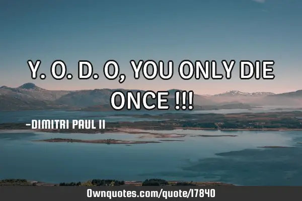 Y.O.D.O,YOU ONLY DIE ONCE !!!