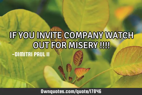 IF YOU INVITE COMPANY WATCH OUT FOR MISERY !!!!
