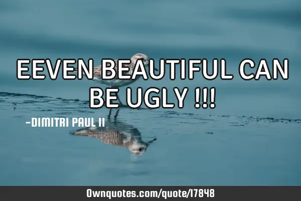 EEVEN BEAUTIFUL CAN BE UGLY !!!