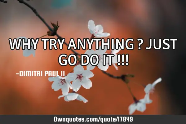 WHY TRY ANYTHING ? JUST GO DO IT !!!