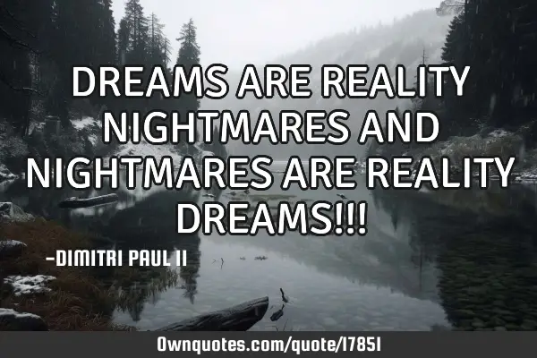 DREAMS ARE REALITY NIGHTMARES AND NIGHTMARES ARE REALITY DREAMS!!!