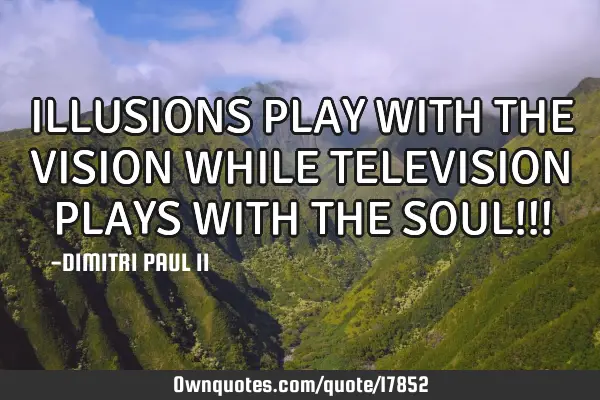 ILLUSIONS PLAY WITH THE VISION WHILE TELEVISION PLAYS WITH THE SOUL!!!