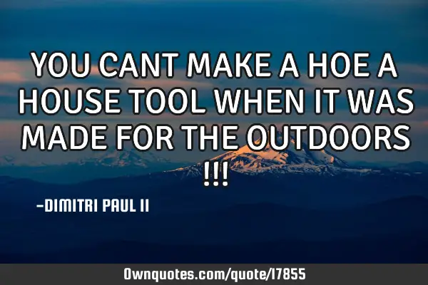YOU CANT MAKE A HOE A HOUSE TOOL WHEN IT WAS MADE FOR THE OUTDOORS !!!