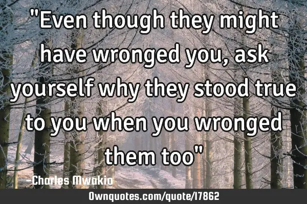 "Even though they might have wronged you, ask yourself why they stood true to you when you wronged