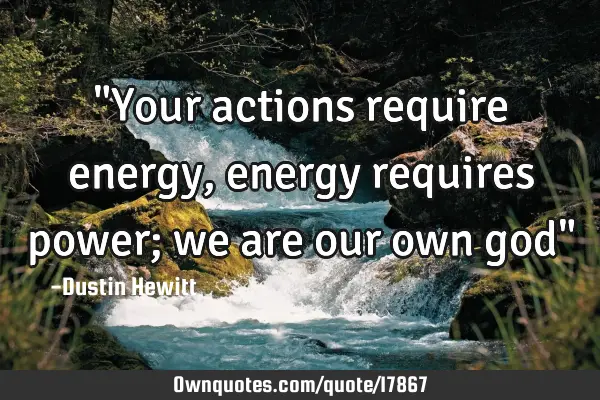 "Your actions require energy, energy requires power; we are our own god"